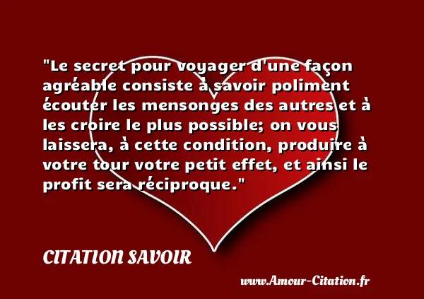 Le secret pour voyager d une façon agréable consiste à savoir poliment écouter les mensonges des autres et à les croire le plus possible; on vous laissera, à cette condition, produire à votre tour votre petit effet, et ainsi le profit sera réciproque.  CITATION SAVOIR