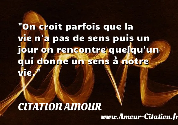 On croit parfois que la vie n a pas de sens puis un jour on rencontre quelqu un qui donne un sens à notre vie.  CITATION AMOUR