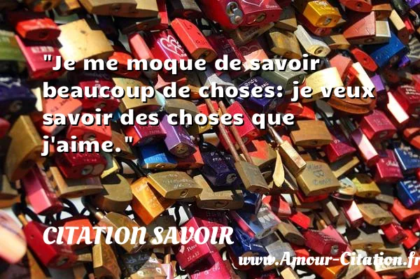Je me moque de savoir beaucoup de choses: je veux savoir des choses que j aime. CITATION SAVOIR