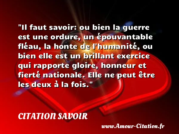Il faut savoir: ou bien la guerre est une ordure, un épouvantable fléau, la honte de l humanité, ou bien elle est un brillant exercice qui rapporte gloire, honneur et fierté nationale. Elle ne peut être les deux à la fois.  CITATION SAVOIR