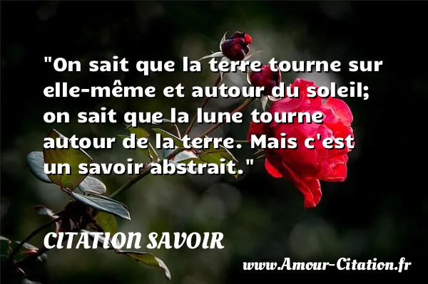 On sait que la terre tourne sur elle-même et autour du soleil; on sait que la lune tourne autour de la terre. Mais c est un savoir abstrait.  CITATION SAVOIR