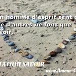  Un homme d esprit sent ce que d autres ne font que savoir.  CITATION SAVOIR