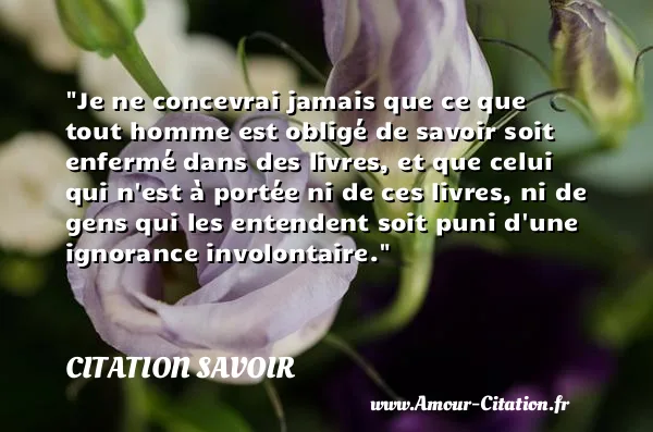 Je ne concevrai jamais que ce que tout homme est obligé de savoir soit enfermé dans des livres, et que celui qui n est à portée ni de ces livres, ni de gens qui les entendent soit puni d une ignorance involontaire.  CITATION SAVOIR
