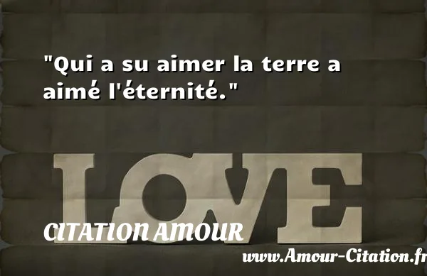 Qui a su aimer la terre a aimé l éternité.  CITATION AMOUR