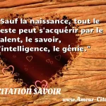  Sauf la naissance, tout le reste peut s acquérir par le talent, le savoir, l intelligence, le génie.  CITATION SAVOIR
