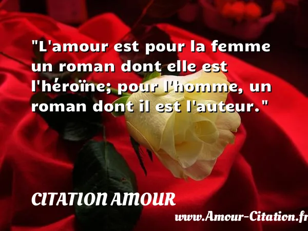 L amour est pour la femme un roman dont elle est l héroïne; pour l homme, un roman dont il est l auteur.  CITATION AMOUR