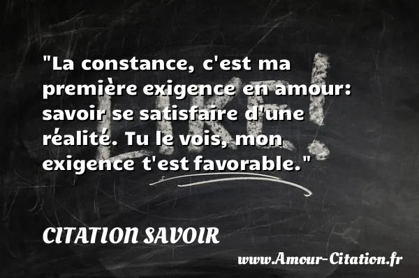 La constance, c est ma première exigence en amour: savoir se satisfaire d une réalité. Tu le vois, mon exigence t est favorable.  CITATION SAVOIR