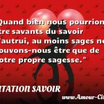  Quand bien nous pourrions être savants du savoir d autrui, au moins sages ne pouvons-nous être que de notre propre sagesse.  CITATION SAVOIR