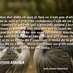  Le plus dur dans ce que je fais ce n est pas d aligner ce que je suis en train de composer, c est de ne pas faire comme le poème qui a précédé quand j écris ces rimes je pense à une fille elle est le sujet de tous mes poèmes. Mais elle me rend tellement fébrile que je sais même pas si elle sais que je l aime. Toi aussi si tu as envie de t exprimer il reste de la place à la fin de ce cahier. Alors écris-moi un p tit mot et dis-moi si ce que tu as lu est beau.  CITATION AMOUR