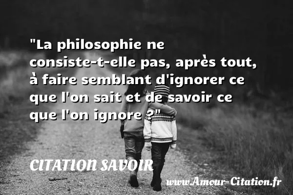 La philosophie ne consiste-t-elle pas, après tout, à faire semblant d ignorer ce que l on sait et de savoir ce que l on ignore ?  CITATION SAVOIR
