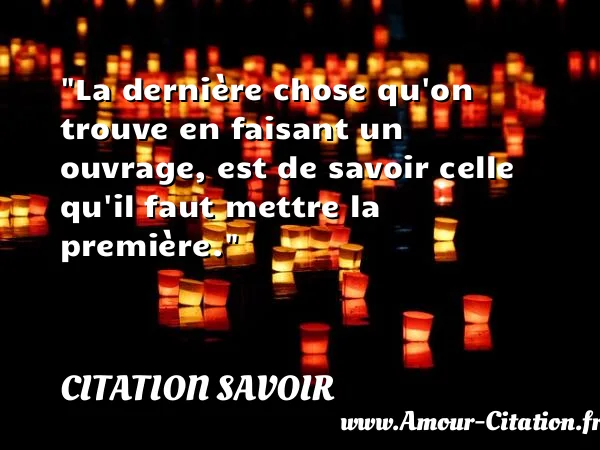 La dernière chose qu on trouve en faisant un ouvrage, est de savoir celle qu il faut mettre la première. CITATION SAVOIR