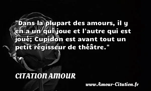 Dans la plupart des amours, il y en a un qui joue et l autre qui est joué; Cupidon est avant tout un petit régisseur de théâtre.  CITATION AMOUR