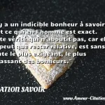  Il y a un indicible bonheur à savoir tout ce qui en l homme est exact. Cette vérité qui n aboutit pas, car elle ne peut que rester relative, est sans doute le plus exigeant, le plus harassant des bonheurs.  CITATION SAVOIR
