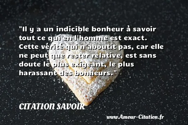 Il y a un indicible bonheur à savoir tout ce qui en l homme est exact. Cette vérité qui n aboutit pas, car elle ne peut que rester relative, est sans doute le plus exigeant, le plus harassant des bonheurs.  CITATION SAVOIR