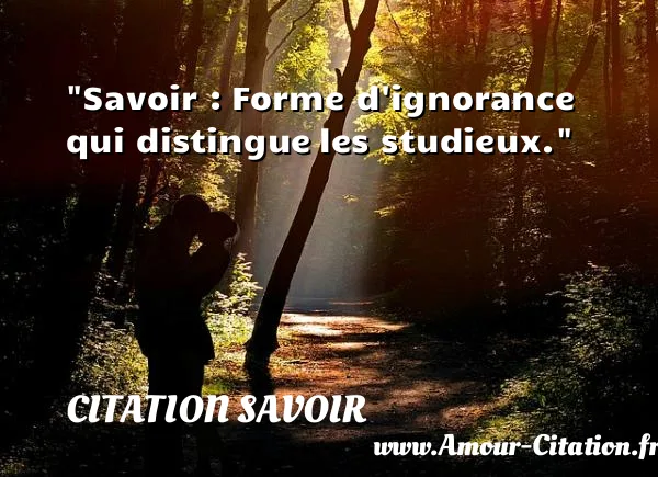 Savoir : Forme d ignorance qui distingue les studieux. CITATION SAVOIR