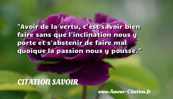 Avoir de la vertu, c est savoir bien faire sans que l inclination nous y porte et s abstenir de faire mal quoique la passion nous y pousse.  CITATION SAVOIR