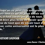 Puisqu on ne peut être universel et savoir tout ce qu on peut savoir sur tout, il faut savoir un peu de tout. Car il est bien plus beau de savoir quelque chose de tout que de savoir tout d une chose; cette universalité est la plus belle.  CITATION SAVOIR