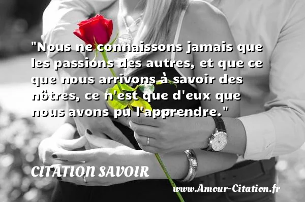 Nous ne connaissons jamais que les passions des autres, et que ce que nous arrivons à savoir des nôtres, ce n est que d eux que nous avons pu l apprendre.  CITATION SAVOIR