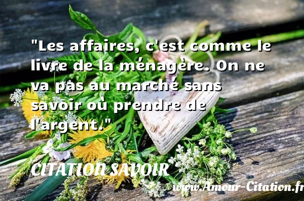Les affaires, c est comme le livre de la ménagère. On ne va pas au marché sans savoir où prendre de l argent. CITATION SAVOIR