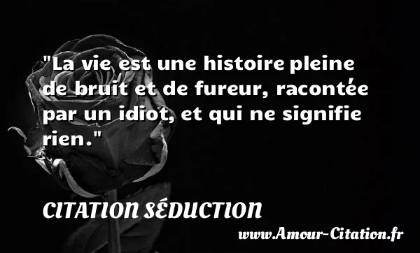 La vie est une histoire pleine de bruit et de fureur, racontée par un idiot, et qui ne signifie rien.  CITATION SÉDUCTION