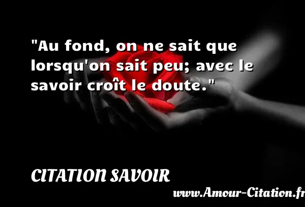 Au fond, on ne sait que lorsqu on sait peu; avec le savoir croît le doute. CITATION SAVOIR