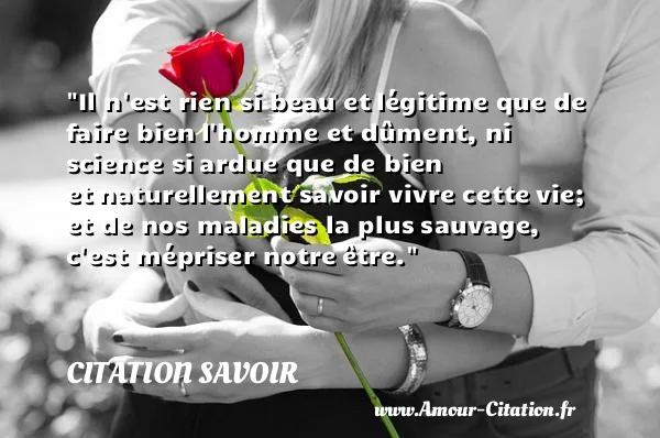 Il n est rien si beau et légitime que de faire bien l homme et dûment, ni science si ardue que de bien et naturellement savoir vivre cette vie; et de nos maladies la plus sauvage, c est mépriser notre être.  CITATION SAVOIR