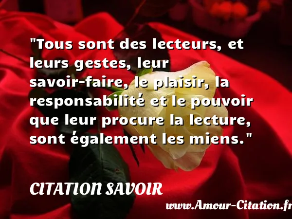 Tous sont des lecteurs, et leurs gestes, leur savoir-faire, le plaisir, la responsabilité et le pouvoir que leur procure la lecture, sont également les miens.  CITATION SAVOIR