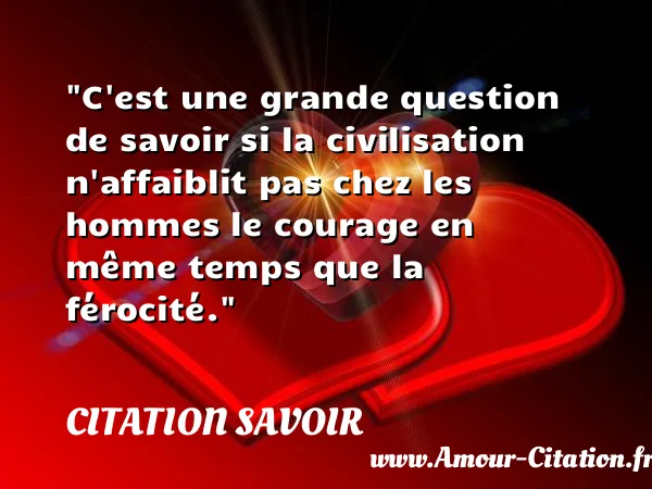C est une grande question de savoir si la civilisation n affaiblit pas chez les hommes le courage en même temps que la férocité. CITATION SAVOIR