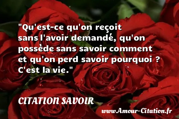 Qu est-ce qu on reçoit sans l avoir demandé, qu on possède sans savoir comment et qu on perd savoir pourquoi ? C est la vie. CITATION SAVOIR