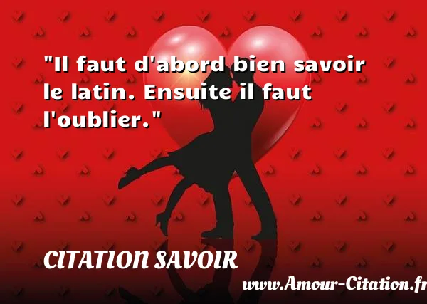 Il faut d abord bien savoir le latin. Ensuite il faut l oublier. CITATION SAVOIR