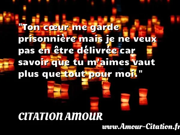 Ton cœur me garde prisonnière mais je ne veux pas en être délivrée car savoir que tu m aimes vaut plus que tout pour moi.  CITATION AMOUR