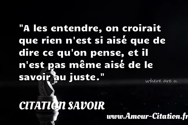 A les entendre, on croirait que rien n est si aisé que de dire ce qu on pense, et il n est pas même aisé de le savoir au juste.  CITATION SAVOIR