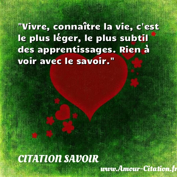 Vivre, connaître la vie, c est le plus léger, le plus subtil des apprentissages. Rien à voir avec le savoir.  CITATION SAVOIR