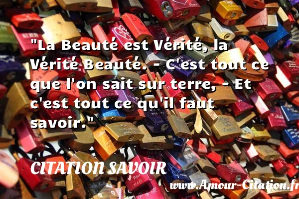 La Beauté est Vérité, la Vérité Beauté. - C est tout ce que l on sait sur terre, - Et c est tout ce qu il faut savoir.  CITATION SAVOIR