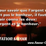  Pour savoir que l argent ne fait pas le bonheur, il faut avoir connu les deux: l argent et le bonheur.  CITATION SAVOIR