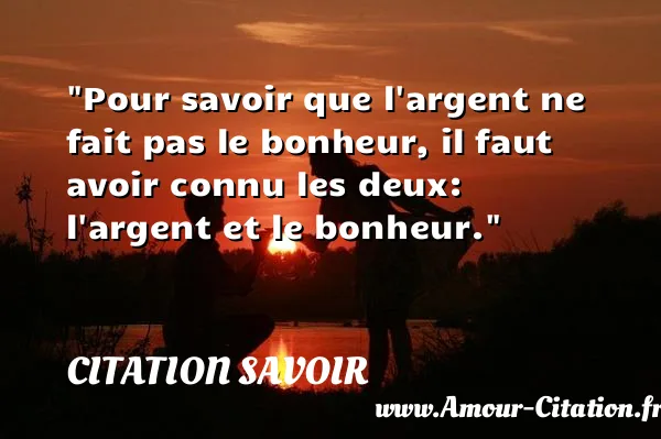 Pour savoir que l argent ne fait pas le bonheur, il faut avoir connu les deux: l argent et le bonheur.  CITATION SAVOIR
