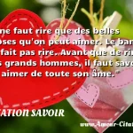  Il ne faut rire que des belles choses qu on peut aimer. Le banal ne fait pas rire. Avant que de rire des grands hommes, il faut savoir les aimer de toute son âme.  CITATION SAVOIR