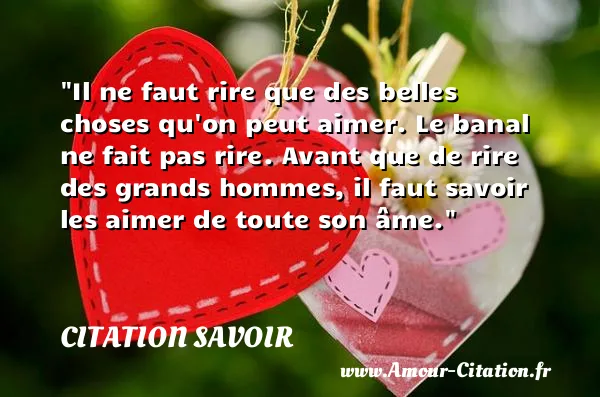 Il ne faut rire que des belles choses qu on peut aimer. Le banal ne fait pas rire. Avant que de rire des grands hommes, il faut savoir les aimer de toute son âme. CITATION SAVOIR