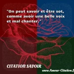  On peut savoir et être sot, comme avoir une belle voix et mal chanter.  CITATION SAVOIR