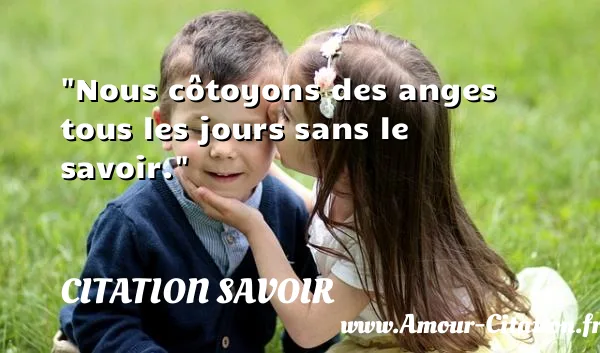 Nous côtoyons des anges tous les jours sans le savoir.  CITATION SAVOIR