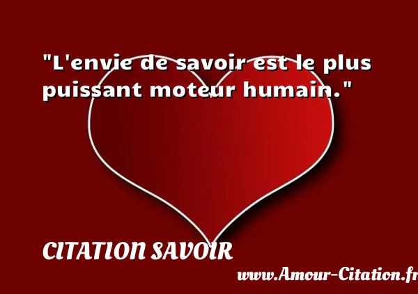L envie de savoir est le plus puissant moteur humain.  CITATION SAVOIR