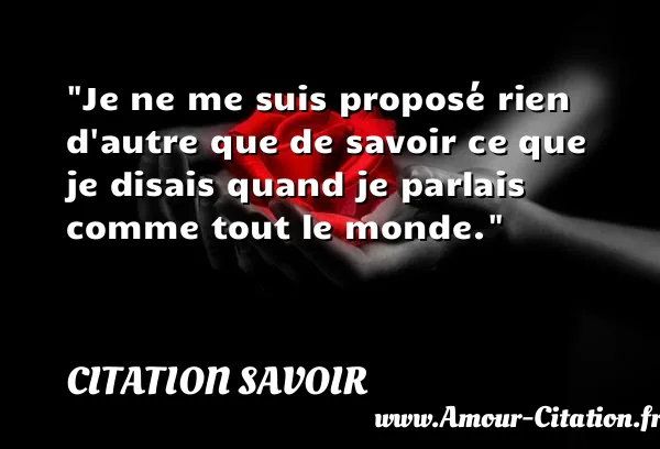 Je ne me suis proposé rien d autre que de savoir ce que je disais quand je parlais comme tout le monde. CITATION SAVOIR
