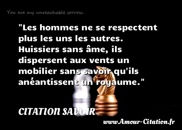 Les hommes ne se respectent plus les uns les autres. Huissiers sans âme, ils dispersent aux vents un mobilier sans savoir qu ils anéantissent un royaume. CITATION SAVOIR