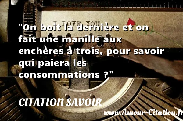 On boit la dernière et on fait une manille aux enchères à trois, pour savoir qui paiera les consommations ? CITATION SAVOIR