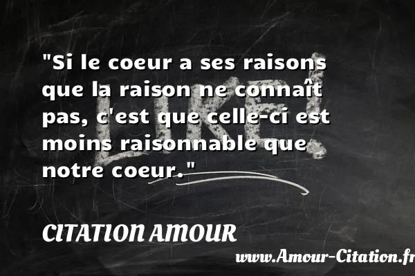 Si le coeur a ses raisons que la raison ne connaît pas, c est que celle-ci est moins raisonnable que notre coeur. CITATION AMOUR