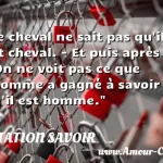  Le cheval ne sait pas qu il est cheval. - Et puis après ? - On ne voit pas ce que l homme a gagné à savoir qu il est homme.  CITATION SAVOIR