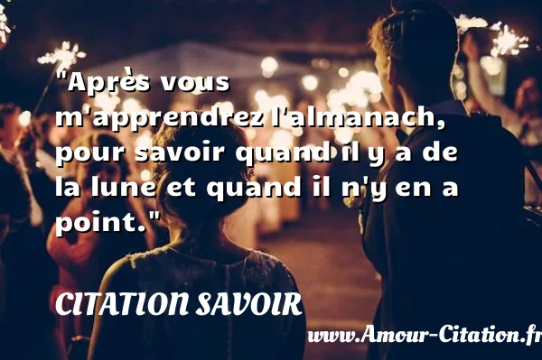 Après vous m apprendrez l almanach, pour savoir quand il y a de la lune et quand il n y en a point.  CITATION SAVOIR