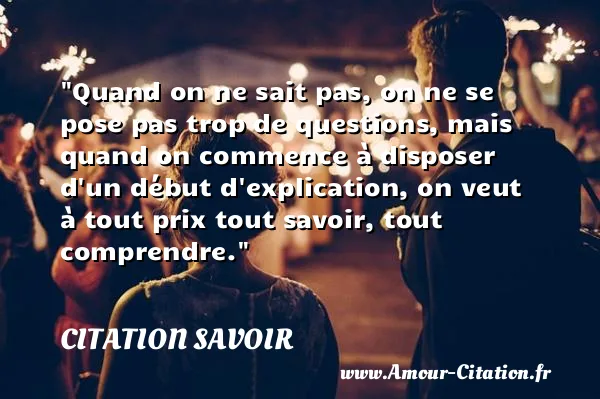 Quand on ne sait pas, on ne se pose pas trop de questions, mais quand on commence à disposer d un début d explication, on veut à tout prix tout savoir, tout comprendre.  CITATION SAVOIR