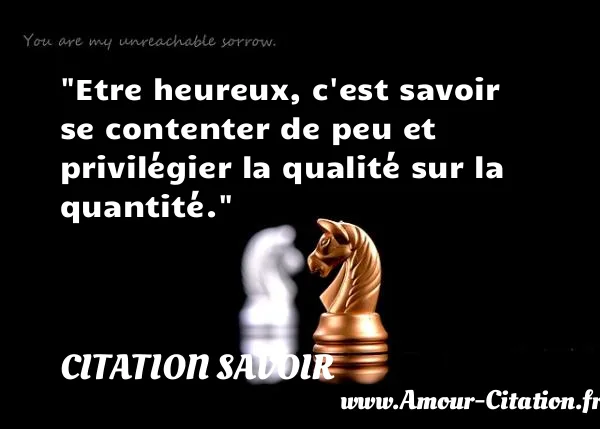 Etre heureux, c est savoir se contenter de peu et privilégier la qualité sur la quantité. CITATION SAVOIR