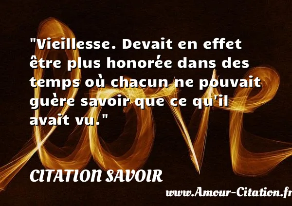 Vieillesse. Devait en effet être plus honorée dans des temps où chacun ne pouvait guère savoir que ce qu il avait vu.  CITATION SAVOIR